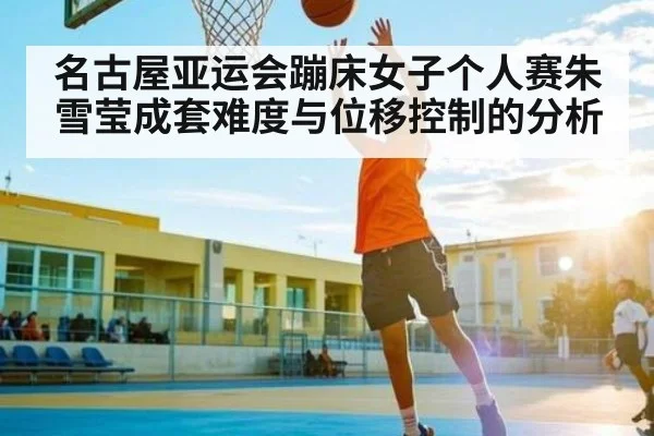 名古屋亚运会蹦床女子个人赛朱雪莹成套难度与位移控制的分析