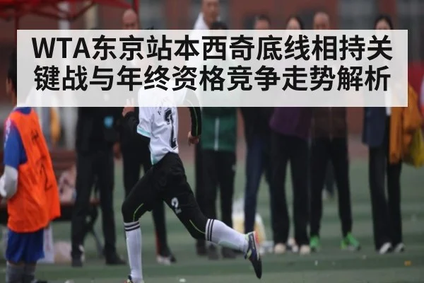 WTA东京站本西奇底线相持关键战与年终资格竞争走势解析