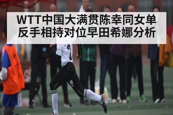 WTT中国大满贯陈幸同女单反手相持对位早田希娜分析