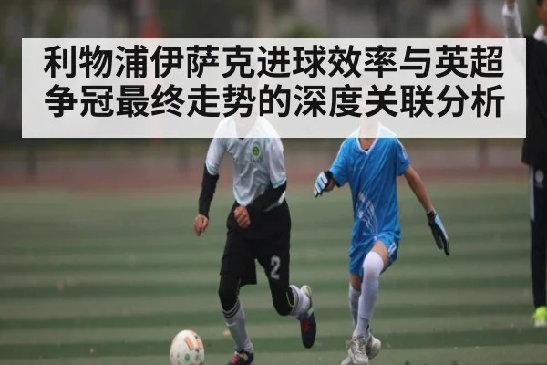 利物浦伊萨克进球效率与英超争冠最终走势的深度关联分析