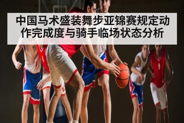 中国马术盛装舞步亚锦赛规定动作完成度与骑手临场状态分析