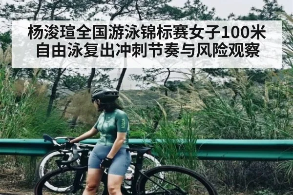 杨浚瑄全国游泳锦标赛女子100米自由泳复出冲刺节奏与风险观察
