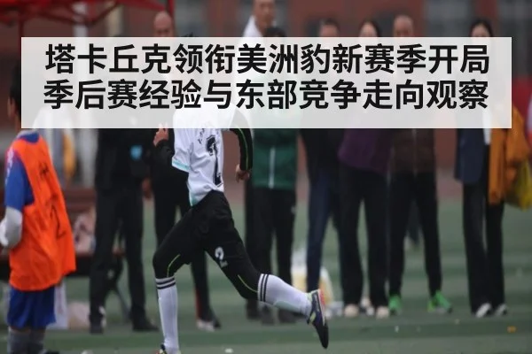 塔卡丘克领衔美洲豹新赛季开局 季后赛经验与东部竞争走向观察