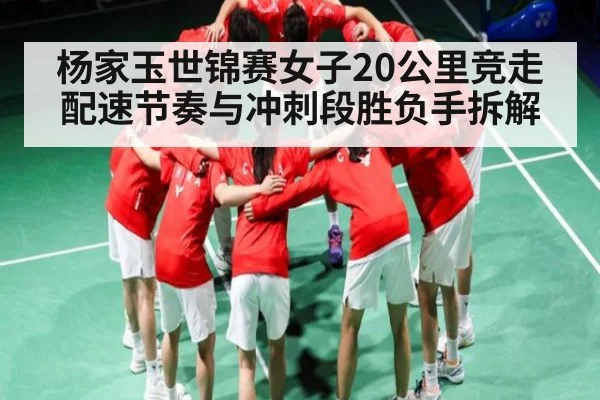 杨家玉世锦赛女子20公里竞走配速节奏与冲刺段胜负手拆解